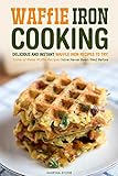 Waffle Iron Cooking - Delicious and Instant Waffle Iron Recipes to Try!: Some of these Waffle Recipes have Never Been Tried Before