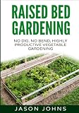 Raised Bed Gardening - A Guide To Growing Vegetables In Raised Beds: No Dig, No Bend, Highly Productive Vegetable Gardens (Inspiring Gardening Ideas)