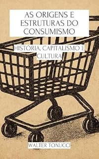 Livro As Origens e Estruturas do Consumismo: História, Capitalismo e Cultura (Consumismo e Sociedade: História, Psicologia e Crises Contemporâneas)