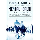 Workspace Wellness Personal Mental Health Strategies: Strategies on how to Mentally Survive the Good, the Bad, and the Average Day