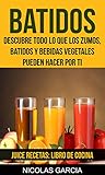 Batidos: Descubre todo lo que los zumos, batidos y bebidas vegetales pueden hacer por ti (Juice Rece by Nicolas Garcia