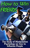 How to Win Friends: The Study of Manipulation Psychology on how to influence People (How to win Friends and Influence People Book 1)