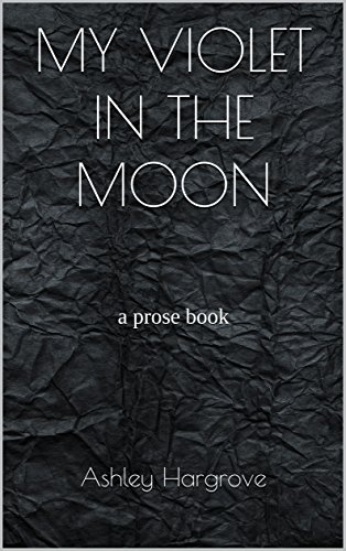 MY VIOLET IN THE MOON: a prose book by Ashley Hargrove