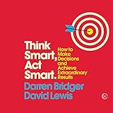 Think Smart, Act Smart: How to Make Decisions and Achieve Extraordinary Results by 