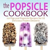 The Popsicle Cookbook: Ice Pop and Popsicle Recipes for 50 Delicious Frozen Desserts The Popsicle Cookbook: Ice Pop and Popsicle Recipes for 50 Delicious Frozen Desserts