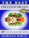 The Best 45 Freezer Meals: Your Money-Saving, Quick and Easy, Convenient, Make Ahead Recipes