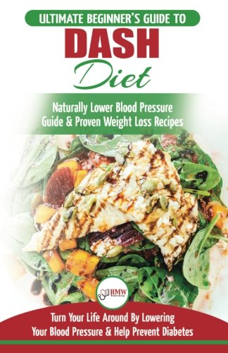 Dash Diet: The Ultimate Beginner s Guide To Dash Diet to Naturally Lower Blood Pressure & Proven Weight Loss Recipes (Dash Diet Book, Recipes, Naturally Lower Blood Pressure, Hypertension)