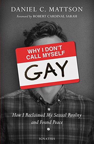 Why I Don't Call Myself Gay: How I Reclaimed My Sexual Reality and Found Peace, by Daniel Mattson