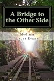 A Bridge to the Other Side: channeled messages of death and life by Medium Laura Evans