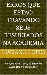 Livro Erros que Estão Travando Seus Resultados na Academia: Por Que Você Treina, Se Esforça e Ainda Não Vê Resultados?