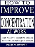 How to Improve Concentration at Work - High Achiever Secrets to Staying Focused and Beating Distractions