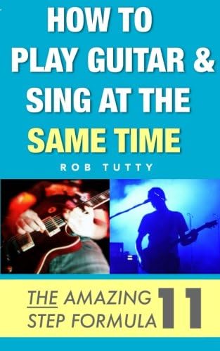 How To Play Guitar and Sing At The Same Time: The Amazing 11 Step Formula