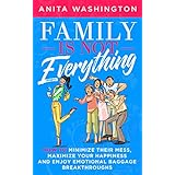 Family Is Not Everything: How to Minimize Their Mess, Maximize Your Happiness and Enjoy Emotional Baggage Breakthroughs