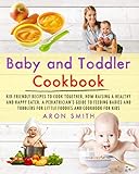 Baby and Toddler Cookbook: Kid-Friendly Recipes to Cook Together, how Raising a Healthy and Happy Eater. A Pediatrician's Guide to Feeding Babies and Toddlers for Little Foodies and cookbook for kids by Aron Smith