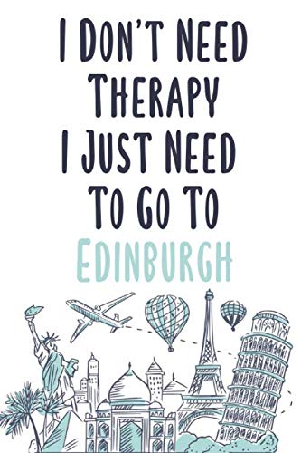 I Don't Need Therapy I Just Need To Go To Edinburgh: Edinburgh travel notebook, Edinburgh vacation journal notebook lined journal 6 x 9