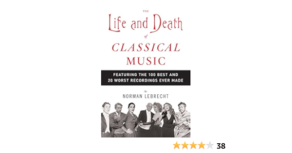 The Life And Death Of Classical Music Featuring The 100 Best And 20 Worst Recordings Ever Made Lebrecht Norman 9781400096589 Amazon Com Books