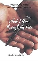 What I Gain Through His Pain What I Gain Through His Pain