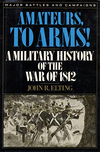 Amateurs, to Arms!: A Military History of the War of 1812 (Major Battles and Campaigns) by John R. Elting