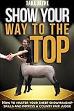 Show Your Way to the Top: How to Master Your Sheep Showmanship Skills and Impress a County Fair Judge by Tara Jayne