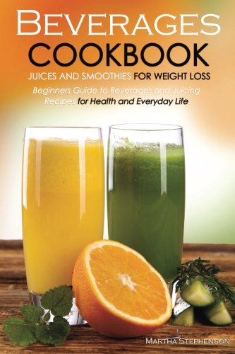 Beverages Cookbook - Juices and Smoothies for Weight Loss: Beginners Guide to Beverages and Juicing Recipes for Health and Everyday Life Beverages Cookbook - Juices and Smoothies for Weight Loss: Beginners Guide to Beverages and Juicing Recipes for Health and Everyday Life