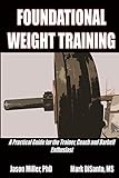 Foundational Weight Training: A Practical Guide for the Trainer, Coach and Barbell Enthusiast by Jason Miller, Mark DiSanto