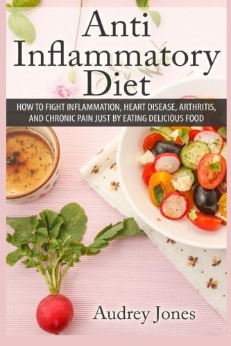 Anti Inflammatory Diet: How to Fight Inflammation, Heart Disease and Chronic Pain just by Eating Delicious Food (anti inflammatory diet, health, weight ... disease, clean eating, healthy eating,)