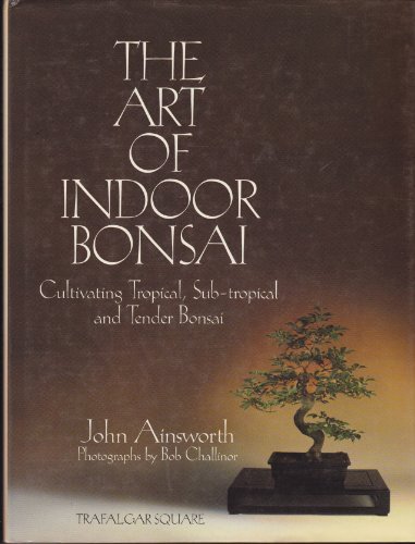 The Art of Indoor Bonsai: Cultivating Tropical, Sub-Tropical, and Tender Bonsai by John Ainsworth