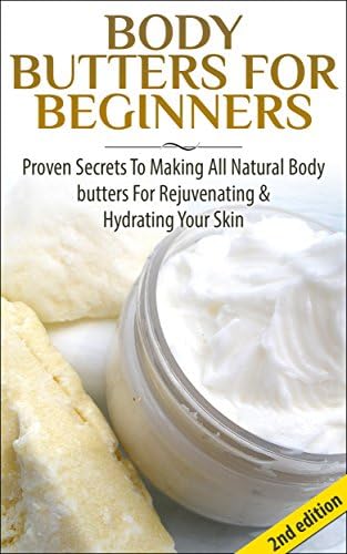 Body Butters For Beginners 2nd Edition: Proven Secrets To Making All Natural Body Butters For Rejuvenating And Hydrating Your Skin (Soap Making, Body Butters, ... Essential Oils, Natural Homemade Soaps)