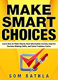 Make Smart Choices: Learn How to Think Clearly, Beat Information Anxiety, Improve Decision Making Skills, and Solve Problems Faster (Power-Up Your Brain Series Book 4)