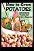 How to Grow Potatoes: Planting and Harvesting Organic Food From Your Patio, Rooftop, Balcony, or Backyard Garden