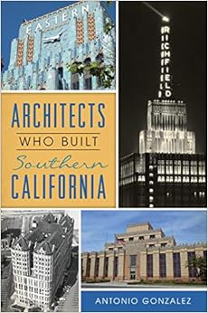 Architects Who Built Southern California, by Antonio Gonzalez Architects Who Built Southern California, by Antonio Gonzalez