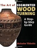 The Art of Segmented Wood Turning: A Step-By-Step Guide by Malcolm Tibbetts