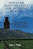 Image de Discover Essential Oils For Optimum Health: An Essential Guide for Using Essential Oils to Naturally Acheive Your Optimum Health