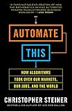 Automate This: How Algorithms Took Over Our Markets, Our Jobs, and the World Automate This: How Algorithms Took Over Our Markets, Our Jobs, and the World