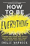 How to Be Everything: A Guide for Those Who (Still) Don't Know What They Want to Be When They Grow Up