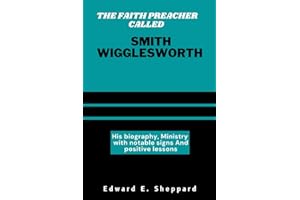THE FAITH PREACHER CALLED SMITH WIGGLESWORTH: His biography, Ministry with notable signs And positive lessons