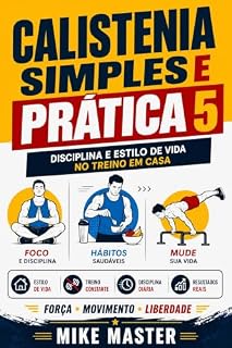 Livro Calistenia Simples e Prática 5: Disciplina e Estilo de Vida no Treino em Casa: Como criar consistência, manter disciplina e transformar o treino em um ... (Método Mike Master – Treinos em Casa)