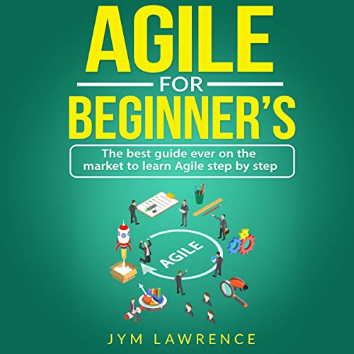 Agile for Beginners: The Best Guide Ever on the Market to Learn Agile Step by Step by Jym Lawrence