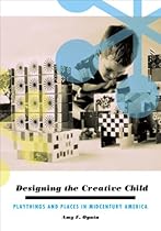 Designing the Creative Child: Playthings and Places in Midcentury America (Architecture; Landscape and Amer Culture)