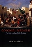Colonial Madness : Psychiatry in French North Africa, Keller, Richard C., 0226429725