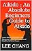 Aikido : An Absolute Beginners Guide to Aikido: Learn Aikido Techniques and Mysteries for Self Defense, Good Health and Mind Power (Aikido and Dynamic ... Aikido Mysteries, Aikido in everyday life)