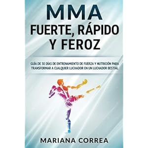 MMA RAPIDO, FUERTE y FEROZ: GUIA De 30 DIAS DE ENTRENAMIENTO DE FUERZA Y NUTRICION PARA TRANSFORMAR A CUALQUIER LUCHADOR EN UN LUCHADOR BESTIAL (Spani