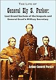 The Life of General Ely S. Parker: Last Grand Sachem of the Iroquois and General Grant's Military Se by Arthur Caswell Parker