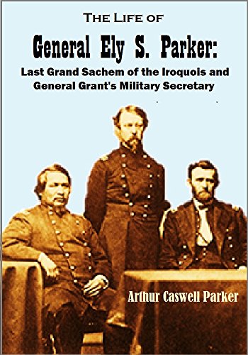 The Life of General Ely S. Parker: Last Grand Sachem of the Iroquois and General Grant's Military Se by Arthur Caswell Parker