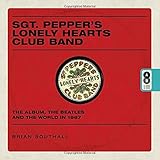 Sgt. Pepper's Lonely Hearts Club Band: The Album, the Beatles, and the World in 1967