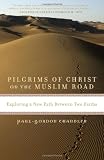 Pilgrims of Christ on the Muslim Road: Exploring a New Path Between Two Faiths by Paul-Gordon Chandler
