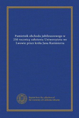 Pamietnik obchodu jubileuszowego w 250 rocznice zalozenia Uniwersytetu we Lwowie przez króla Jana Kazimierza (Polish Edition)