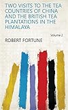 Two Visits to the Tea Countries of China and the British Tea Plantations in the Himalaya Volume 2 by Robert Fortune