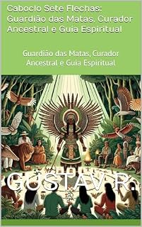 Livro Caboclo Sete Flechas: Guardião das Matas, Curador Ancestral e Guia Espiritual: Guardião das Matas, Curador Ancestral e Guia Espiritual (Orixás: Encantos e Poderes Ancestrais)