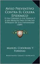 Aviso Preventivo Contra El Colera Epidemico: O Sea Consejos a Los Pueblos y a Los Medicos Para Evitar Los Estragos de Esta Enfermedad (1849)